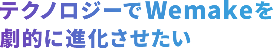 テクノロジーでWemakeを劇的に進化させたい